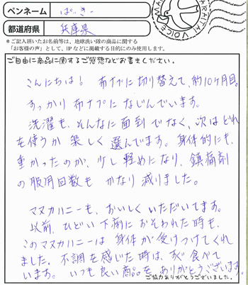 こんにちは！布ナプに切り替えて、約１０ヶ月目。
すっかり布ナプになじんでいます。洗濯もそんなに面倒でなく、次はどれを使うか楽しく選んでます。身体的にも重かったのが
少し軽めになり、鎮痛剤の服用回数もかなり減りました。
マヌカハニーも、おいしくいただいています。以前ひどい下痢におそわれた時も、このマヌカハニーは身体が受け付けてくれました。不調を感じたときはすぐに食べています。
いつも良い商品をありがとうございます。